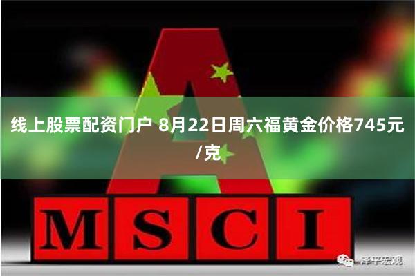 线上股票配资门户 8月22日周六福黄金价格745元/克