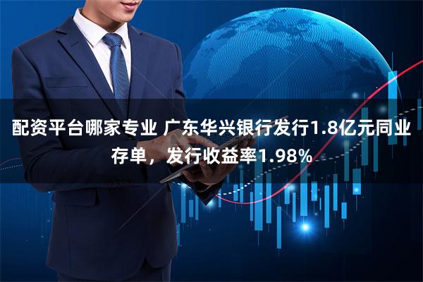 配资平台哪家专业 广东华兴银行发行1.8亿元同业存单，发行收益率1.98%