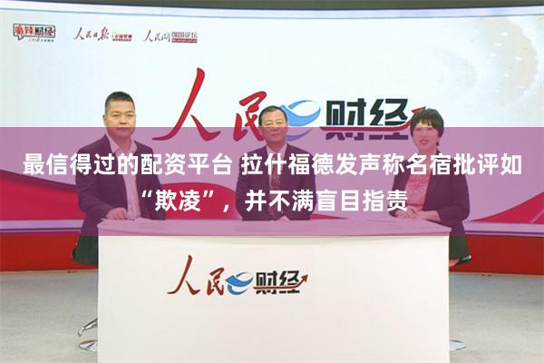 最信得过的配资平台 拉什福德发声称名宿批评如“欺凌”，并不满盲目指责