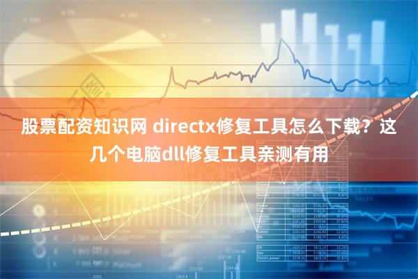 股票配资知识网 directx修复工具怎么下载？这几个电脑dll修复工具亲测有用