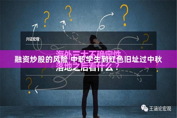 融资炒股的风险 中职学生到红色旧址过中秋