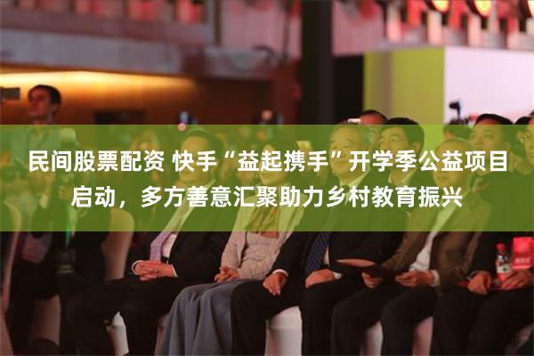 民间股票配资 快手“益起携手”开学季公益项目启动，多方善意汇聚助力乡村教育振兴