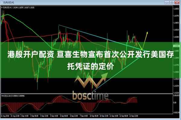 港股开户配资 亘喜生物宣布首次公开发行美国存托凭证的定价