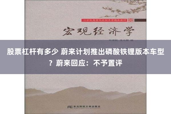 股票杠杆有多少 蔚来计划推出磷酸铁锂版本车型？蔚来回应：不予置评