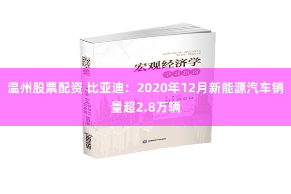 温州股票配资 比亚迪：2020年12月新能源汽车销量超2.8万辆