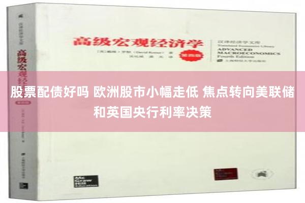 股票配债好吗 欧洲股市小幅走低 焦点转向美联储和英国央行利率决策