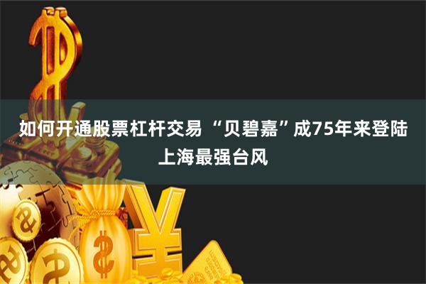 如何开通股票杠杆交易 “贝碧嘉”成75年来登陆上海最强台风