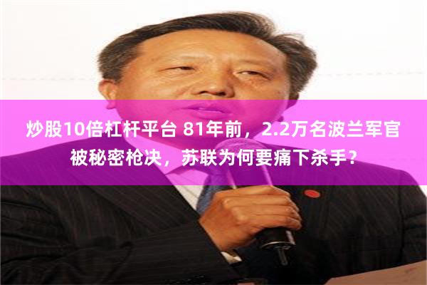 炒股10倍杠杆平台 81年前，2.2万名波兰军官被秘密枪决，苏联为何要痛下杀手？