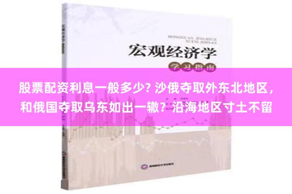 股票配资利息一般多少? 沙俄夺取外东北地区，和俄国夺取乌东如出一辙？沿海地区寸土不留