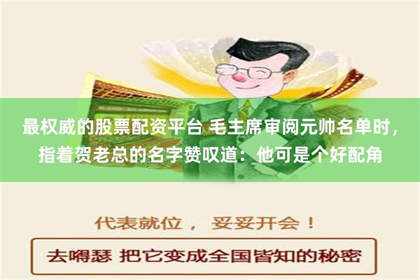 最权威的股票配资平台 毛主席审阅元帅名单时，指着贺老总的名字赞叹道：他可是个好配角