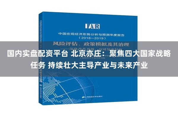 国内实盘配资平台 北京亦庄：聚焦四大国家战略任务 持续壮大主导产业与未来产业