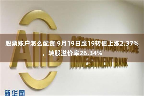 股票账户怎么配资 9月19日鹰19转债上涨2.37%，转股溢价率26.34%