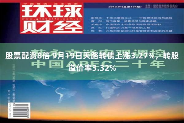 股票配资8倍 9月19日天路转债上涨3.27%，转股溢价率3.32%