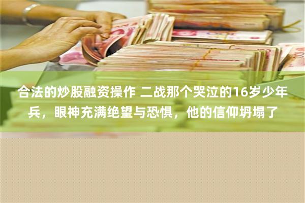 合法的炒股融资操作 二战那个哭泣的16岁少年兵，眼神充满绝望与恐惧，他的信仰坍塌了