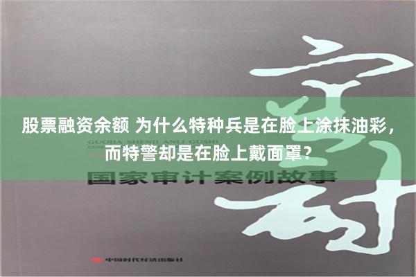 股票融资余额 为什么特种兵是在脸上涂抹油彩，而特警却是在脸上戴面罩？