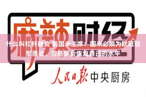 什么叫杠杆融资 前国米主席：国米必须为欧冠冠军而战，劳塔罗会恢复自己的水平