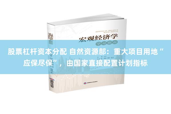 股票杠杆资本分配 自然资源部：重大项目用地“应保尽保”，由国家直接配置计划指标