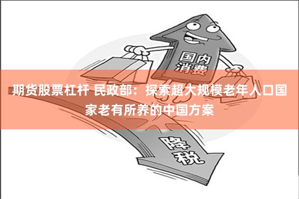 期货股票杠杆 民政部：探索超大规模老年人口国家老有所养的中国方案