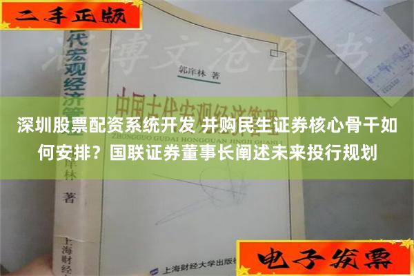 深圳股票配资系统开发 并购民生证券核心骨干如何安排？国联证券董事长阐述未来投行规划