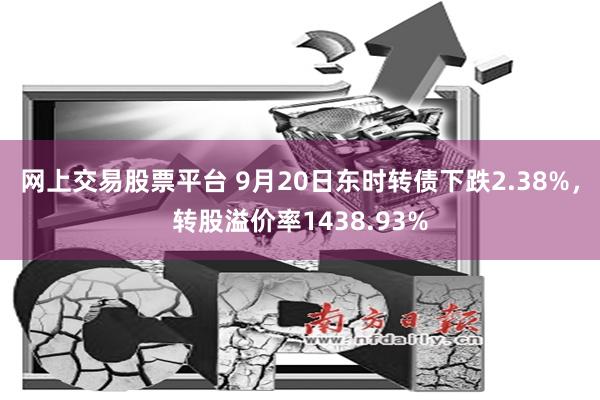 网上交易股票平台 9月20日东时转债下跌2.38%，转股溢价率1438.93%