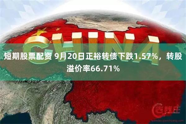 短期股票配资 9月20日正裕转债下跌1.57%，转股溢价率66.71%