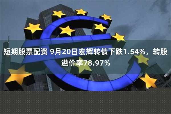 短期股票配资 9月20日宏辉转债下跌1.54%，转股溢价率78.97%