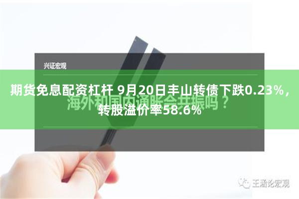 期货免息配资杠杆 9月20日丰山转债下跌0.23%，转股溢价率58.6%