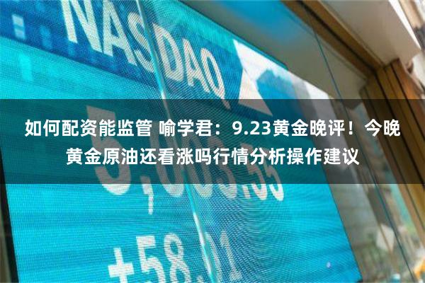 如何配资能监管 喻学君：9.23黄金晚评！今晚黄金原油还看涨吗行情分析操作建议