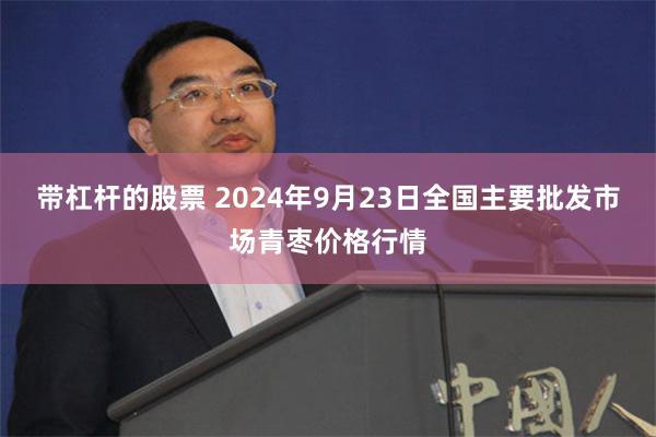 带杠杆的股票 2024年9月23日全国主要批发市场青枣价格行情