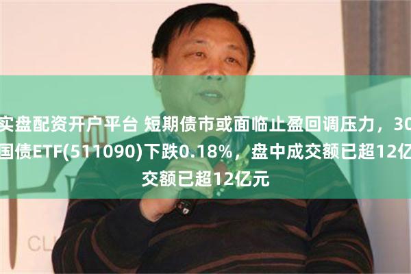 实盘配资开户平台 短期债市或面临止盈回调压力，30年国债ETF(511090)下跌0.18%，盘中成交额已超12亿元