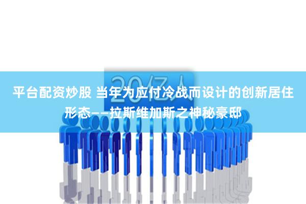 平台配资炒股 当年为应付冷战而设计的创新居住形态——拉斯维加斯之神秘豪邸