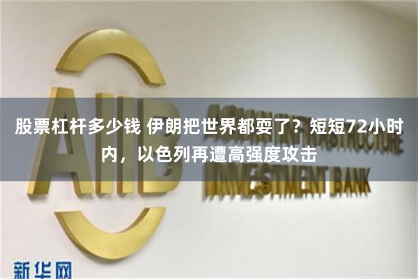 股票杠杆多少钱 伊朗把世界都耍了？短短72小时内，以色列再遭高强度攻击