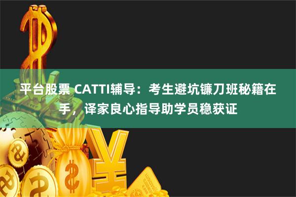 平台股票 CATTI辅导：考生避坑镰刀班秘籍在手，译家良心指导助学员稳获证