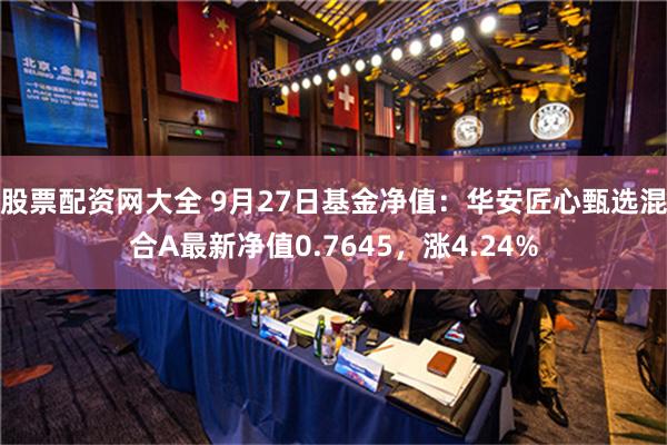 股票配资网大全 9月27日基金净值：华安匠心甄选混合A最新净值0.7645，涨4.24%