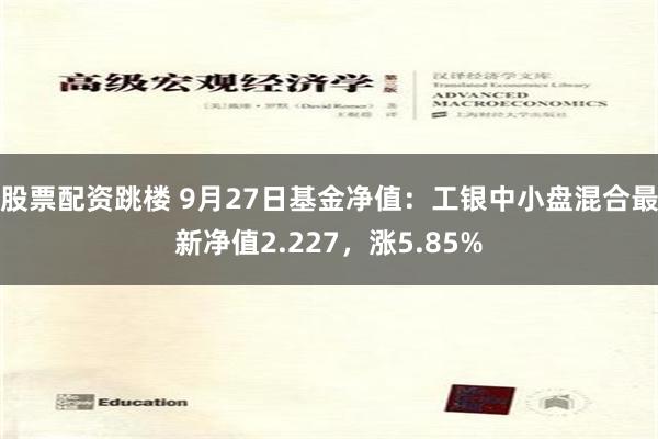 股票配资跳楼 9月27日基金净值：工银中小盘混合最新净值2.227，涨5.85%