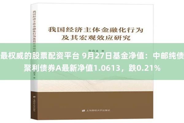 最权威的股票配资平台 9月27日基金净值：中邮纯债聚利债券A最新净值1.0613，跌0.21%