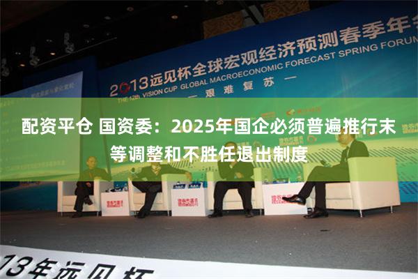 配资平仓 国资委：2025年国企必须普遍推行末等调整和不胜任退出制度