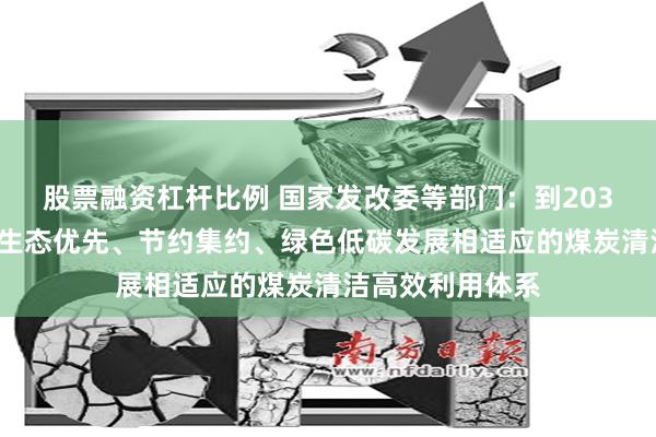 股票融资杠杆比例 国家发改委等部门：到2030年基本建成与生态优先、节约集约、绿色低碳发展相适应的煤炭清洁高效利用体系