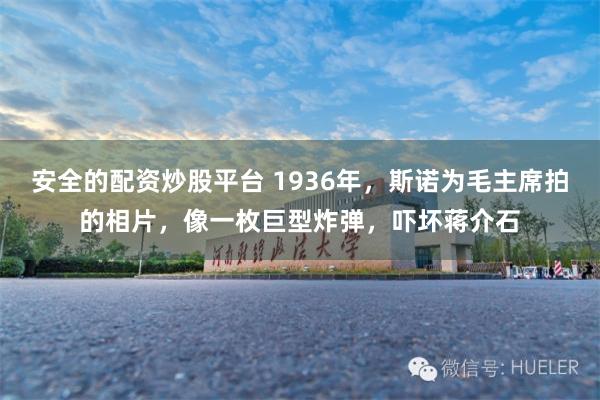 安全的配资炒股平台 1936年，斯诺为毛主席拍的相片，像一枚巨型炸弹，吓坏蒋介石