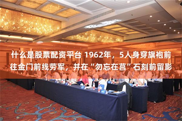 什么是股票配资平台 1962年，5人身穿旗袍前往金门前线劳军，并在“勿忘在莒”石刻前留影