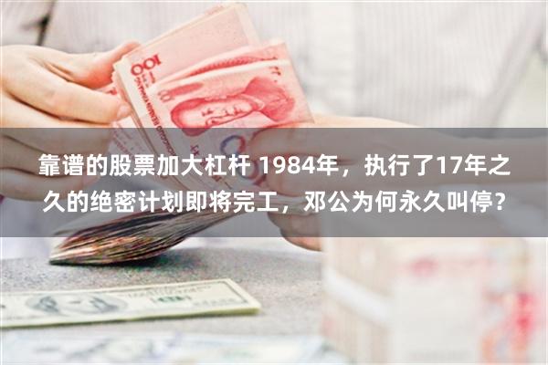 靠谱的股票加大杠杆 1984年，执行了17年之久的绝密计划即将完工，邓公为何永久叫停？