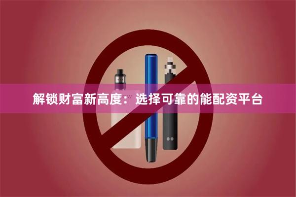 解锁财富新高度：选择可靠的能配资平台