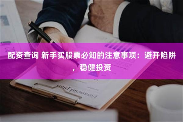 配资查询 新手买股票必知的注意事项：避开陷阱，稳健投资