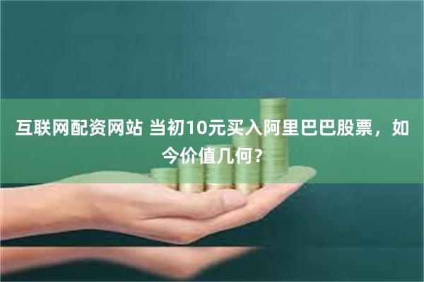 互联网配资网站 当初10元买入阿里巴巴股票，如今价值几何？