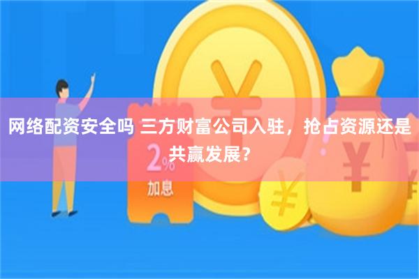 网络配资安全吗 三方财富公司入驻，抢占资源还是共赢发展？