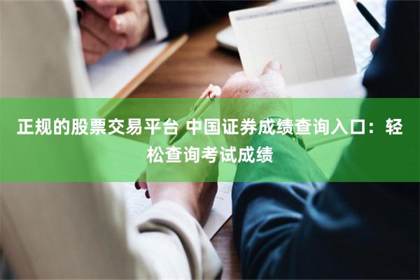 正规的股票交易平台 中国证券成绩查询入口：轻松查询考试成绩