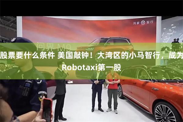 股票要什么条件 美国敲钟！大湾区的小马智行，成为Robotaxi第一股