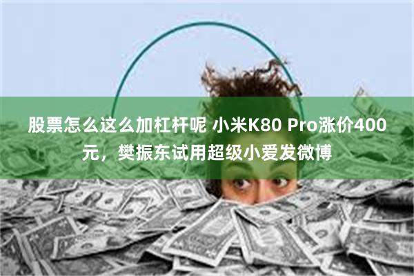 股票怎么这么加杠杆呢 小米K80 Pro涨价400元，樊振东试用超级小爱发微博