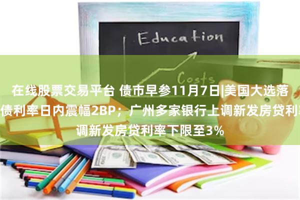 在线股票交易平台 债市早参11月7日|美国大选落地，10年国债利率日内震幅2BP；广州多家银行上调新发房贷利率下限至3%