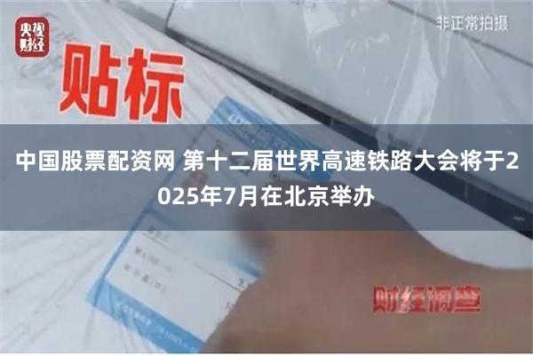 中国股票配资网 第十二届世界高速铁路大会将于2025年7月在北京举办